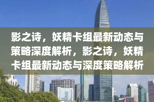 影之诗，妖精卡组最新动态与策略深度解析，影之诗，妖精卡组最新动态与深度策略解析