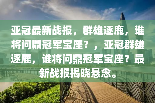 亚冠最新战报，群雄逐鹿，谁将问鼎冠军宝座？，亚冠群雄逐鹿，谁将问鼎冠军宝座？最新战报揭晓悬念。