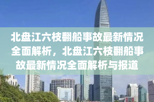 北盘江六枝翻船事故最新情况全面解析，北盘江六枝翻船事故最新情况全面解析与报道