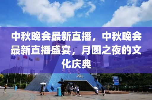 中秋晚会最新直播，中秋晚会最新直播盛宴，月圆之夜的文化庆典