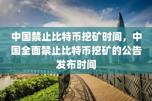 中国禁止比特币挖矿时间，中国全面禁止比特币挖矿的公告发布时间