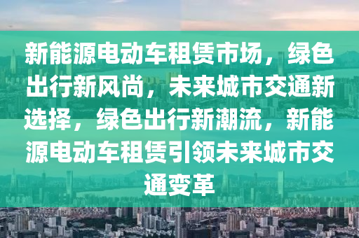 新能源电动车租赁市场，绿色出行新风尚，未来城市交通新选择，绿色出行新潮流，新能源电动车租赁引领未来城市交通变革