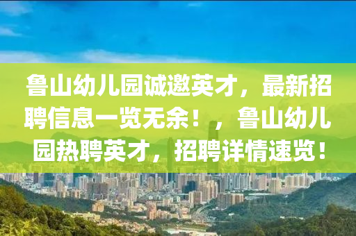 鲁山幼儿园诚邀英才，最新招聘信息一览无余！，鲁山幼儿园热聘英才，招聘详情速览！