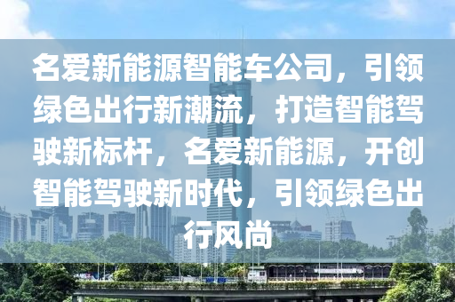 名爱新能源智能车公司，引领绿色出行新潮流，打造智能驾驶新标杆，名爱新能源，开创智能驾驶新时代，引领绿色出行风尚