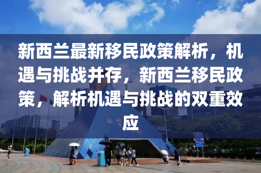 新西兰最新移民政策解析，机遇与挑战并存，新西兰移民政策，解析机遇与挑战的双重效应