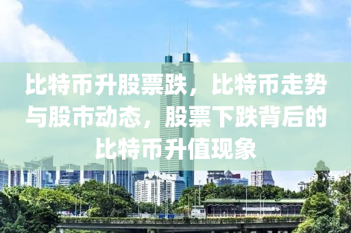 比特币升股票跌，比特币走势与股市动态，股票下跌背后的比特币升值现象