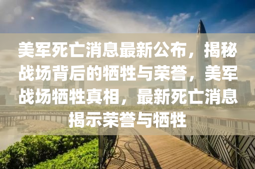 美军死亡消息最新公布，揭秘战场背后的牺牲与荣誉，美军战场牺牲真相，最新死亡消息揭示荣誉与牺牲