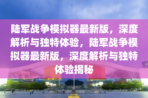 陆军战争模拟器最新版，深度解析与独特体验，陆军战争模拟器最新版，深度解析与独特体验揭秘