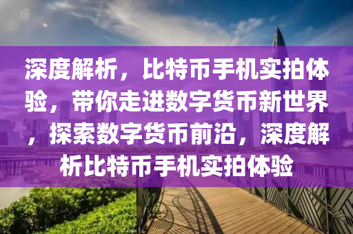 深度解析，比特币手机实拍体验，带你走进数字货币新世界，探索数字货币前沿，深度解析比特币手机实拍体验