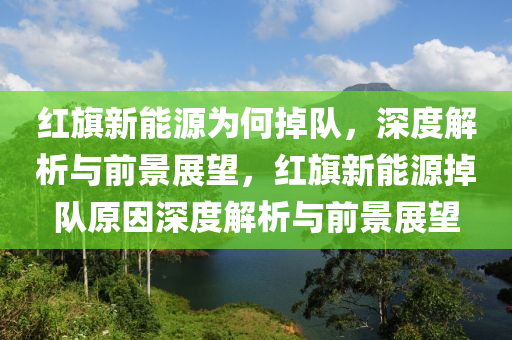 红旗新能源为何掉队，深度解析与前景展望，红旗新能源掉队原因深度解析与前景展望