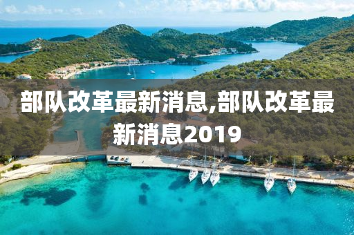 部队改革最新消息,部队改革最新消息2019