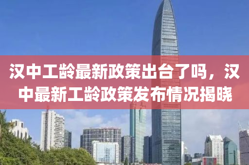 汉中工龄最新政策出台了吗，汉中最新工龄政策发布情况揭晓