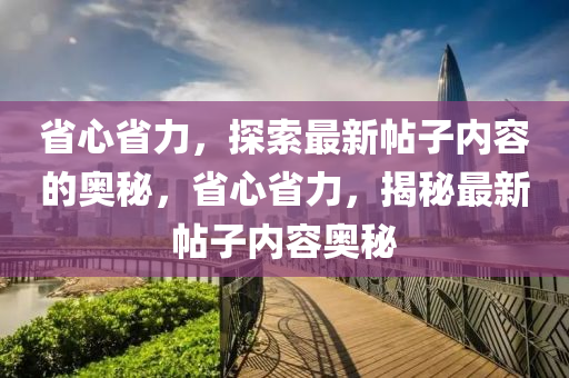 省心省力，探索最新帖子内容的奥秘，省心省力，揭秘最新帖子内容奥秘