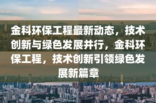 金科环保工程最新动态，技术创新与绿色发展并行，金科环保工程，技术创新引领绿色发展新篇章