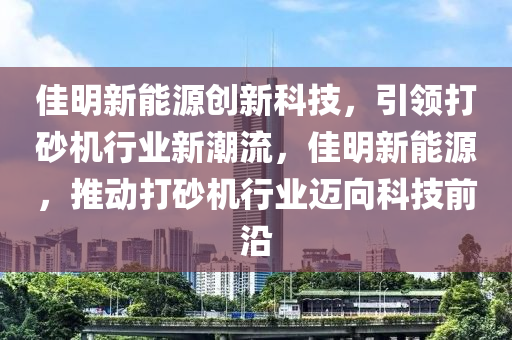 佳明新能源创新科技，引领打砂机行业新潮流，佳明新能源，推动打砂机行业迈向科技前沿