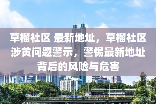 草榴社区 最新地址，草榴社区涉黄问题警示，警惕最新地址背后的风险与危害