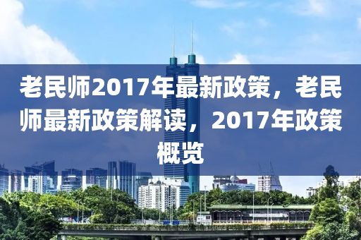 老民师2017年最新政策，老民师最新政策解读，2017年政策概览