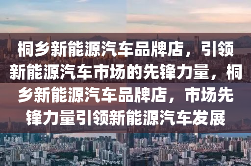 桐乡新能源汽车品牌店，引领新能源汽车市场的先锋力量，桐乡新能源汽车品牌店，市场先锋力量引领新能源汽车发展