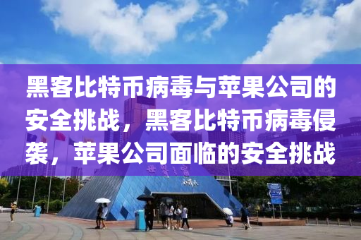 黑客比特币病毒与苹果公司的安全挑战，黑客比特币病毒侵袭，苹果公司面临的安全挑战