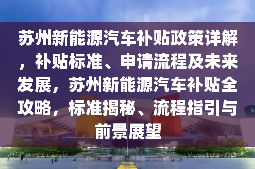 苏州新能源汽车补贴政策详解，补贴标准、申请流程及未来发展，苏州新能源汽车补贴全攻略，标准揭秘、流程指引与前景展望