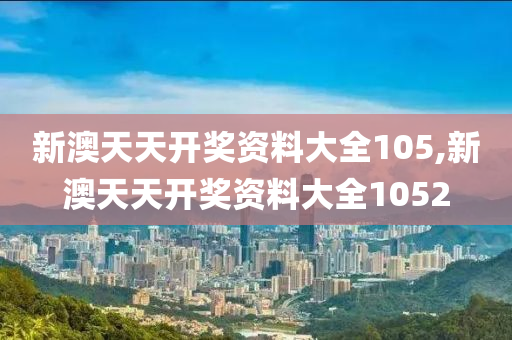 新澳天天开奖资料大全105,新澳天天开奖资料大全1052