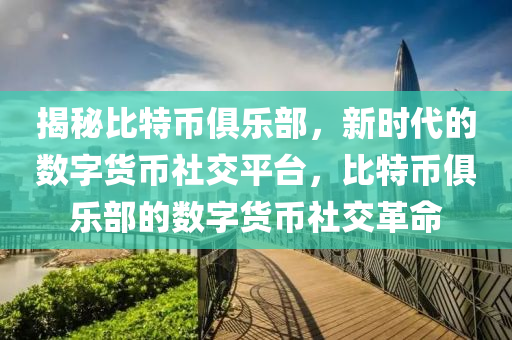 揭秘比特币俱乐部，新时代的数字货币社交平台，比特币俱乐部的数字货币社交革命