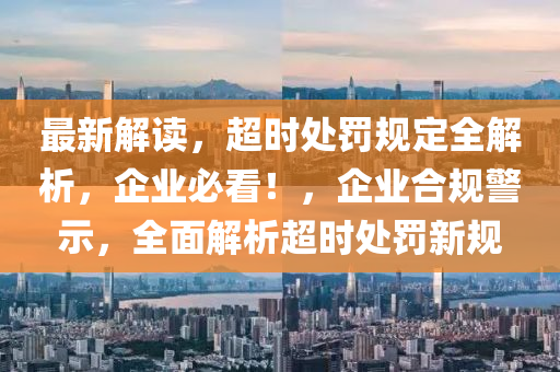 最新解读，超时处罚规定全解析，企业必看！，企业合规警示，全面解析超时处罚新规