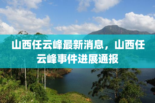 山西任云峰最新消息，山西任云峰事件进展通报