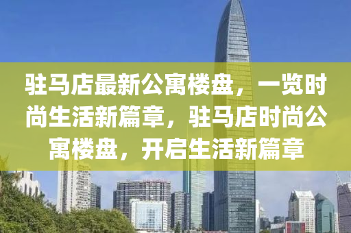 驻马店最新公寓楼盘，一览时尚生活新篇章，驻马店时尚公寓楼盘，开启生活新篇章