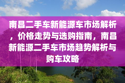 南昌二手车新能源车市场解析，价格走势与选购指南，南昌新能源二手车市场趋势解析与购车攻略