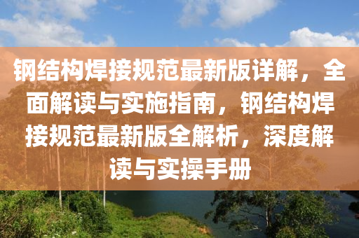 钢结构焊接规范最新版详解，全面解读与实施指南，钢结构焊接规范最新版全解析，深度解读与实操手册