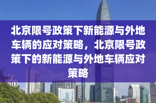 北京限号政策下新能源与外地车辆的应对策略，北京限号政策下的新能源与外地车辆应对策略