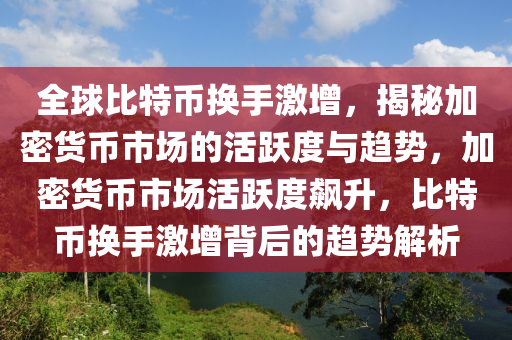 全球比特币换手激增，揭秘加密货币市场的活跃度与趋势，加密货币市场活跃度飙升，比特币换手激增背后的趋势解析