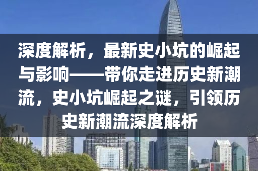 深度解析，最新史小坑的崛起与影响——带你走进历史新潮流，史小坑崛起之谜，引领历史新潮流深度解析