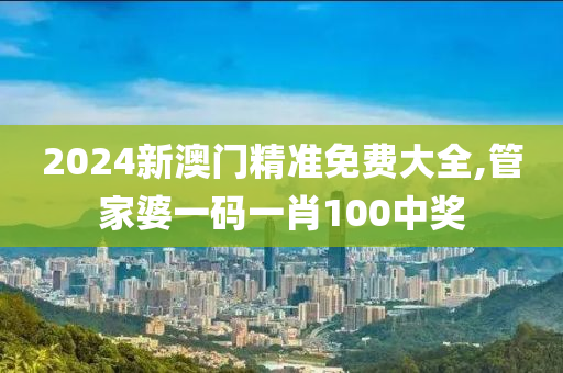 2024新澳门精准免费大全,管家婆一码一肖100中奖