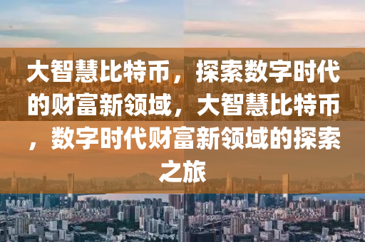 大智慧比特币，探索数字时代的财富新领域，大智慧比特币，数字时代财富新领域的探索之旅