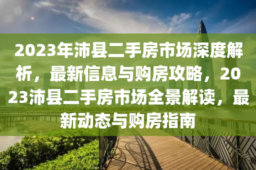 2023年沛县二手房市场深度解析，最新信息与购房攻略，2023沛县二手房市场全景解读，最新动态与购房指南