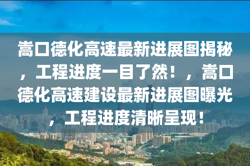 嵩口德化高速最新进展图揭秘，工程进度一目了然！，嵩口德化高速建设最新进展图曝光，工程进度清晰呈现！