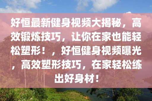 好恒最新健身视频大揭秘，高效锻炼技巧，让你在家也能轻松塑形！，好恒健身视频曝光，高效塑形技巧，在家轻松练出好身材！