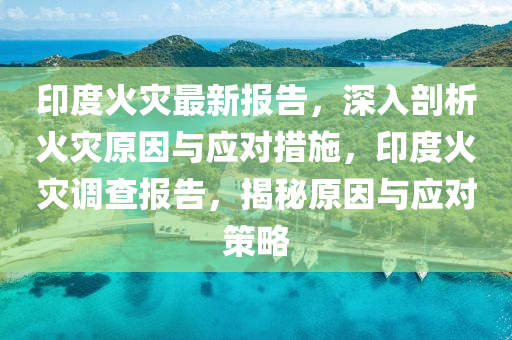 印度火灾最新报告，深入剖析火灾原因与应对措施，印度火灾调查报告，揭秘原因与应对策略