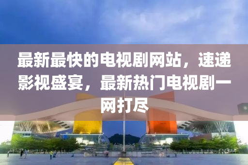 最新最快的电视剧网站，速递影视盛宴，最新热门电视剧一网打尽