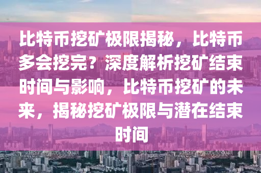 比特币挖矿极限揭秘，比特币多会挖完？深度解析挖矿结束时间与影响，比特币挖矿的未来，揭秘挖矿极限与潜在结束时间