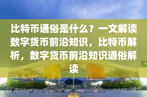 比特币通俗是什么？一文解读数字货币前沿知识，比特币解析，数字货币前沿知识通俗解读