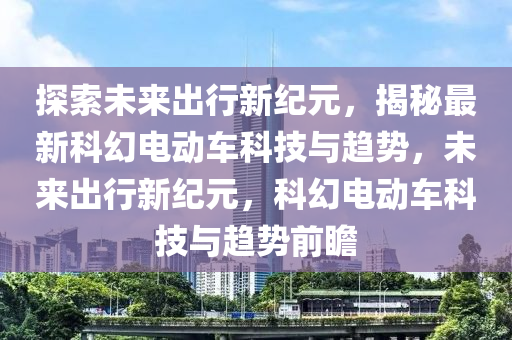 探索未来出行新纪元，揭秘最新科幻电动车科技与趋势，未来出行新纪元，科幻电动车科技与趋势前瞻