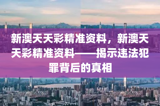 新澳天天彩精准资料，新澳天天彩精准资料——揭示违法犯罪背后的真相