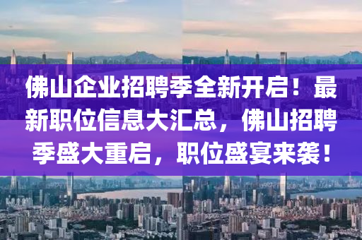 佛山企业招聘季全新开启！最新职位信息大汇总，佛山招聘季盛大重启，职位盛宴来袭！