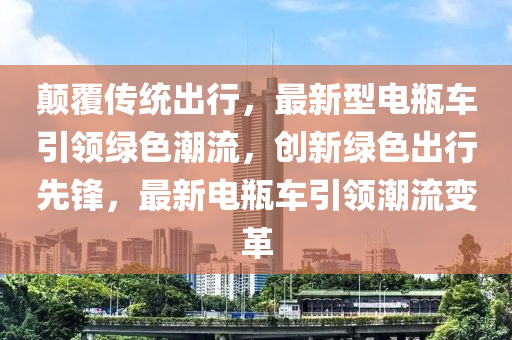 颠覆传统出行，最新型电瓶车引领绿色潮流，创新绿色出行先锋，最新电瓶车引领潮流变革