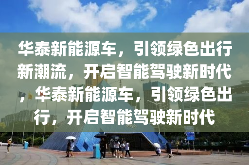 华泰新能源车，引领绿色出行新潮流，开启智能驾驶新时代，华泰新能源车，引领绿色出行，开启智能驾驶新时代