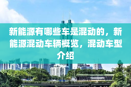 新能源有哪些车是混动的，新能源混动车辆概览，混动车型介绍