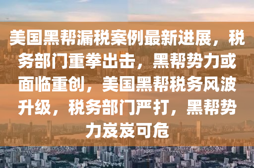 美国黑帮漏税案例最新进展，税务部门重拳出击，黑帮势力或面临重创，美国黑帮税务风波升级，税务部门严打，黑帮势力岌岌可危